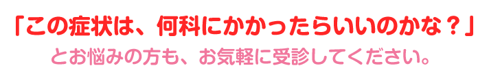 「この症状は、何科にかかったらいいのかな？」とお悩みの方も、お気軽に受診してください。